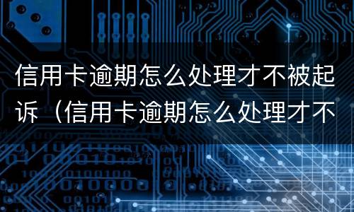 信用卡逾期怎么处理才不被起诉（信用卡逾期怎么处理才不被起诉呢）