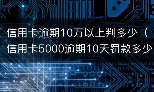信用卡逾期10万以上判多少（信用卡5000逾期10天罚款多少）
