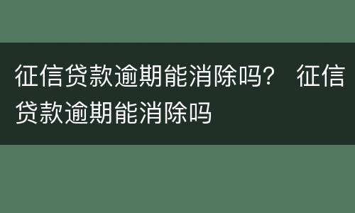 征信贷款逾期能消除吗？ 征信贷款逾期能消除吗