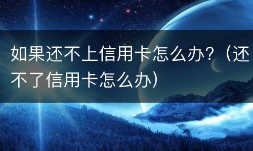 如果还不上信用卡怎么办?（还不了信用卡怎么办）