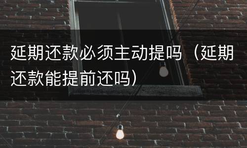 延期还款必须主动提吗（延期还款能提前还吗）
