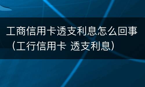 工商信用卡透支利息怎么回事（工行信用卡 透支利息）