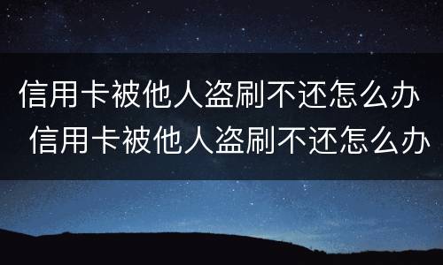 信用卡被他人盗刷不还怎么办 信用卡被他人盗刷不还怎么办呀