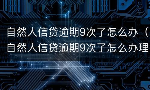 自然人信贷逾期9次了怎么办（自然人信贷逾期9次了怎么办理）