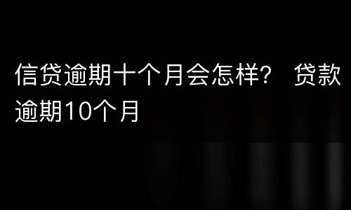 信贷逾期十个月会怎样？ 贷款逾期10个月