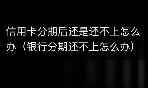 信用卡分期后还是还不上怎么办（银行分期还不上怎么办）