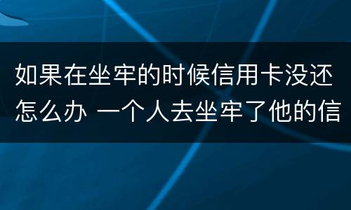 如果在坐牢的时候信用卡没还怎么办 一个人去坐牢了他的信用卡没还怎么办