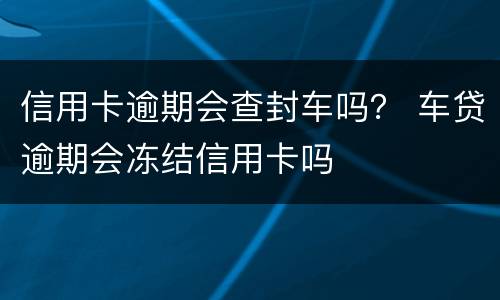 信用卡逾期会查封车吗？ 车贷逾期会冻结信用卡吗