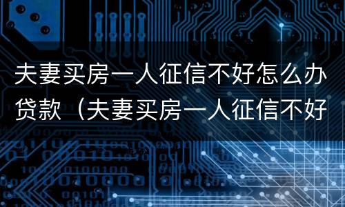 夫妻买房一人征信不好怎么办贷款（夫妻买房一人征信不好怎么办贷款买房）