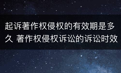 起诉著作权侵权的有效期是多久 著作权侵权诉讼的诉讼时效是几年