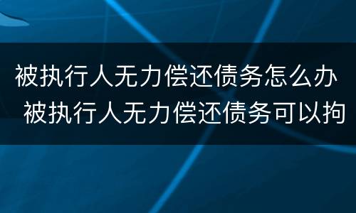 被执行人无力偿还债务怎么办 被执行人无力偿还债务可以拘留吗