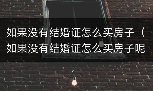 如果没有结婚证怎么买房子（如果没有结婚证怎么买房子呢）