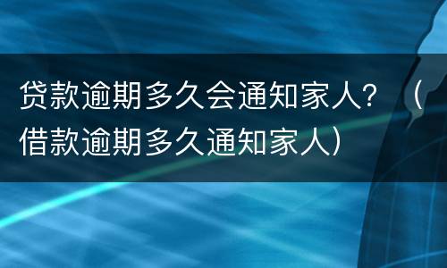 贷款逾期多久会通知家人？（借款逾期多久通知家人）