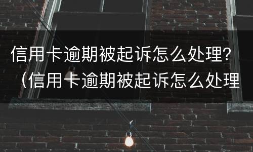 信用卡逾期被起诉怎么处理？（信用卡逾期被起诉怎么处理流程）