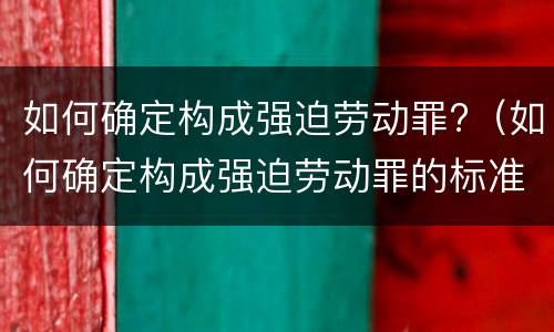 如何确定构成强迫劳动罪?（如何确定构成强迫劳动罪的标准）
