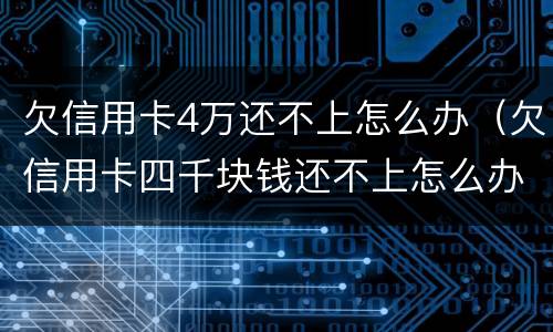 欠信用卡4万还不上怎么办（欠信用卡四千块钱还不上怎么办）