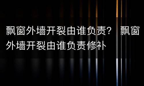 飘窗外墙开裂由谁负责？ 飘窗外墙开裂由谁负责修补