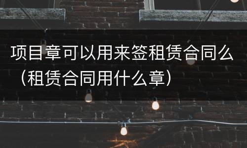 项目章可以用来签租赁合同么（租赁合同用什么章）
