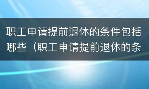 职工申请提前退休的条件包括哪些（职工申请提前退休的条件包括哪些方面）