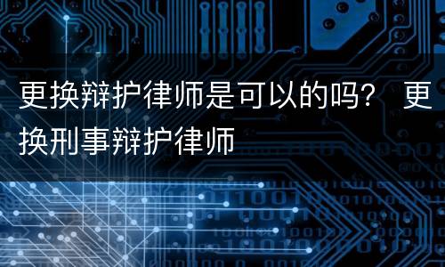 更换辩护律师是可以的吗？ 更换刑事辩护律师