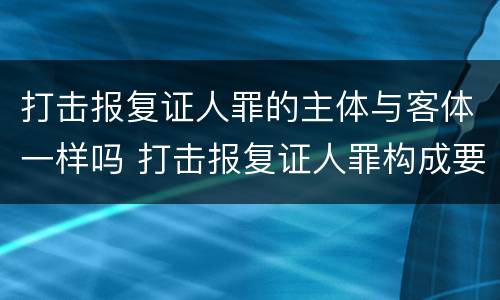 打击报复证人罪的主体与客体一样吗 打击报复证人罪构成要件