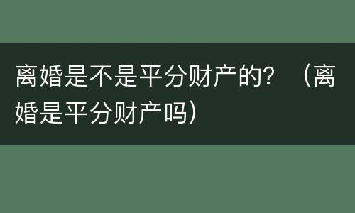 离婚是不是平分财产的？（离婚是平分财产吗）