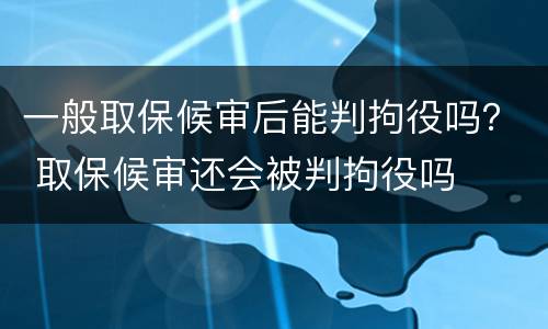 一般取保候审后能判拘役吗？ 取保候审还会被判拘役吗