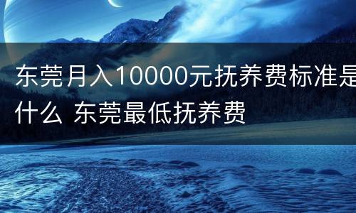 东莞月入10000元抚养费标准是什么 东莞最低抚养费