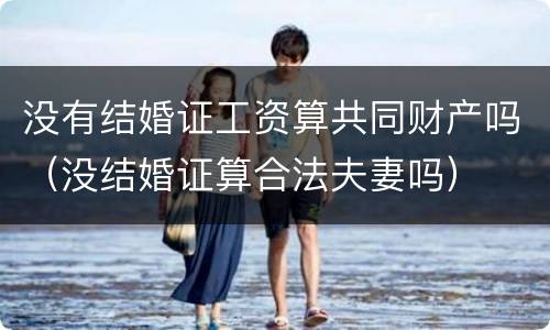 没有结婚证工资算共同财产吗（没结婚证算合法夫妻吗）