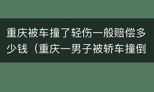 重庆被车撞了轻伤一般赔偿多少钱（重庆一男子被轿车撞倒）