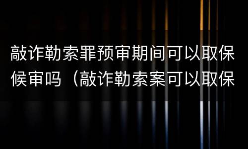 敲诈勒索罪预审期间可以取保候审吗（敲诈勒索案可以取保候审吗）