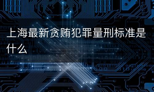 上海最新贪贿犯罪量刑标准是什么