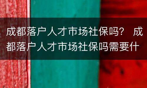 成都落户人才市场社保吗？ 成都落户人才市场社保吗需要什么