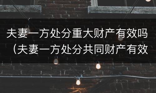 夫妻一方处分重大财产有效吗（夫妻一方处分共同财产有效吗）