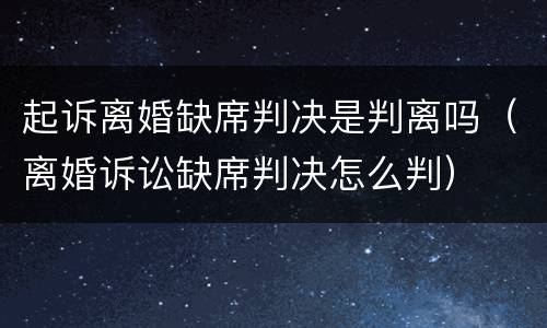 起诉离婚缺席判决是判离吗（离婚诉讼缺席判决怎么判）
