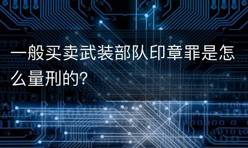 一般买卖武装部队印章罪是怎么量刑的？