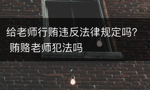 给老师行贿违反法律规定吗？ 贿赂老师犯法吗