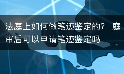 法庭上如何做笔迹鉴定的？ 庭审后可以申请笔迹鉴定吗