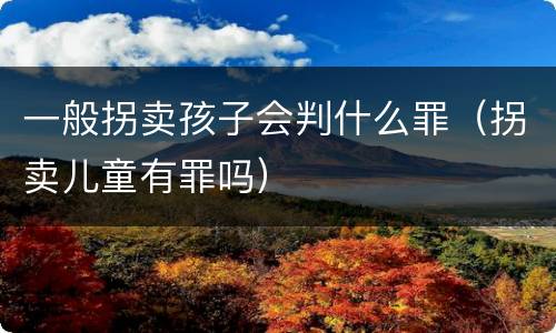 一般拐卖孩子会判什么罪（拐卖儿童有罪吗）