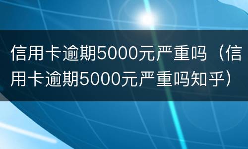信用卡逾期5000元严重吗（信用卡逾期5000元严重吗知乎）