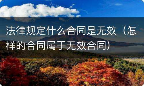 法律规定什么合同是无效（怎样的合同属于无效合同）