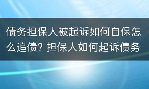 债务担保人被起诉如何自保怎么追债? 担保人如何起诉债务人,债务人不还钱,可以申请强制执行