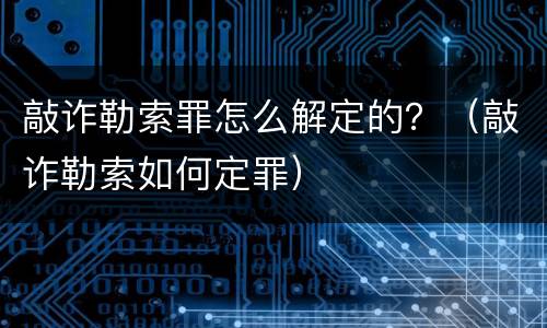 敲诈勒索罪怎么解定的？（敲诈勒索如何定罪）