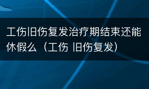 工伤旧伤复发治疗期结束还能休假么（工伤 旧伤复发）