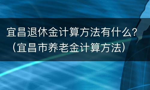 宜昌退休金计算方法有什么？（宜昌市养老金计算方法）