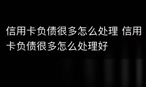 信用卡负债很多怎么处理 信用卡负债很多怎么处理好