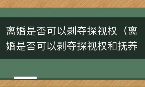 离婚是否可以剥夺探视权（离婚是否可以剥夺探视权和抚养权）