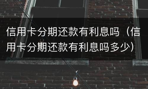 信用卡分期还款有利息吗（信用卡分期还款有利息吗多少）
