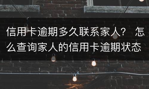 信用卡逾期多久联系家人？ 怎么查询家人的信用卡逾期状态