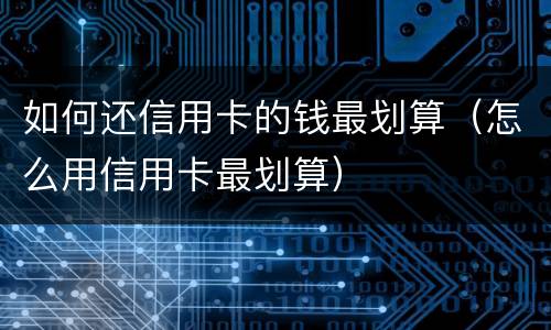 如何还信用卡的钱最划算（怎么用信用卡最划算）